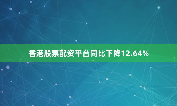 香港股票配资平台同比下降12.64%