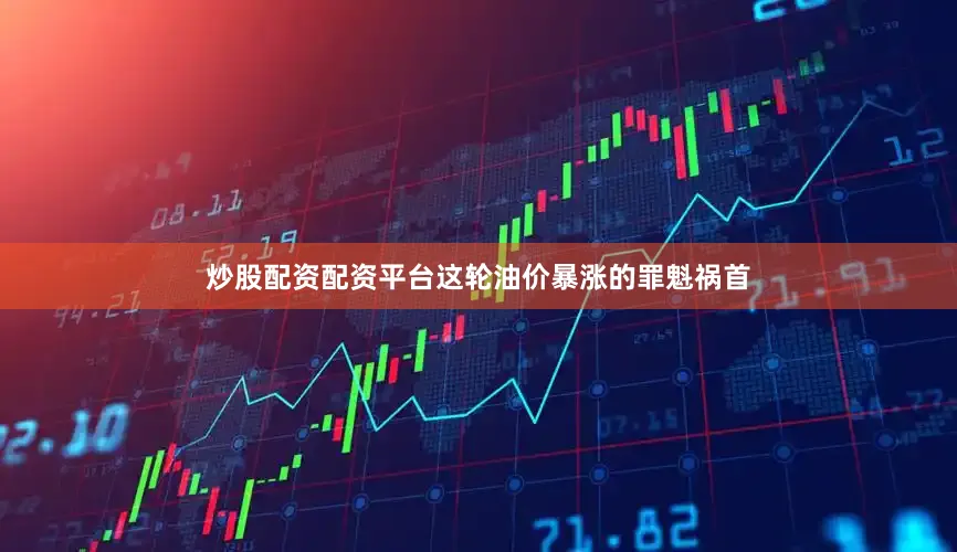炒股配资配资平台这轮油价暴涨的罪魁祸首
