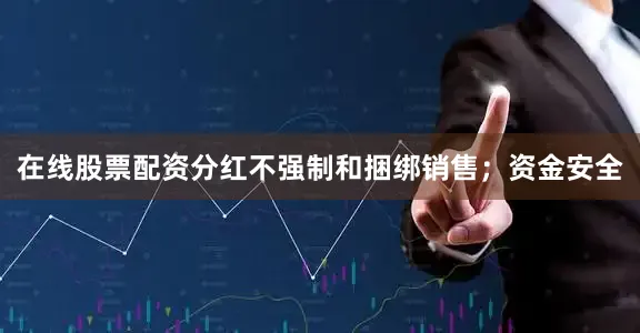 在线股票配资分红不强制和捆绑销售；资金安全
