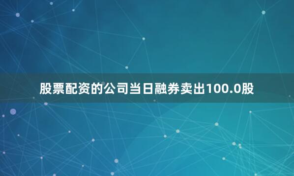 股票配资的公司当日融券卖出100.0股