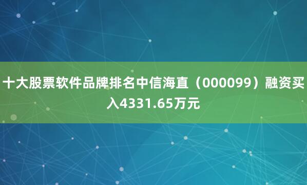 十大股票软件品牌排名中信海直（000099）融资买入4331.65万元