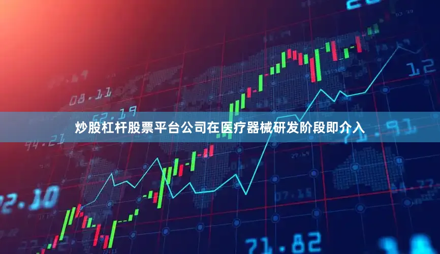 炒股杠杆股票平台公司在医疗器械研发阶段即介入