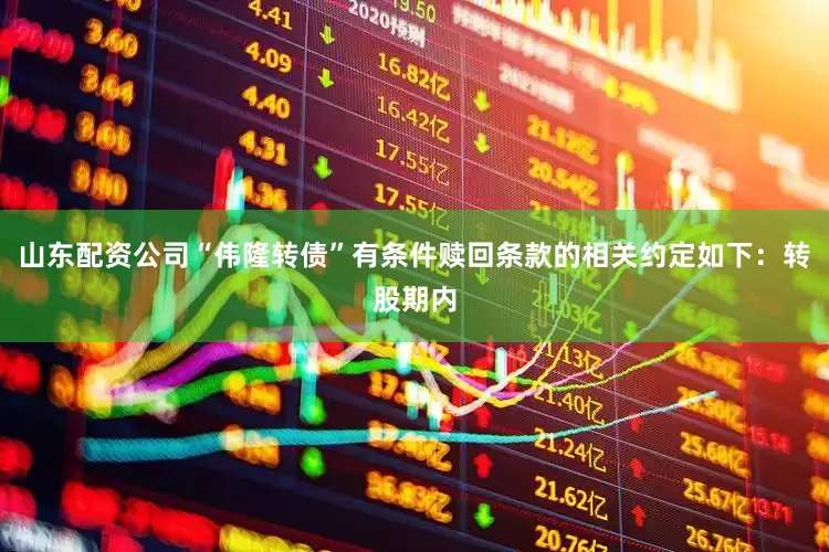 山东配资公司“伟隆转债”有条件赎回条款的相关约定如下:转股期内