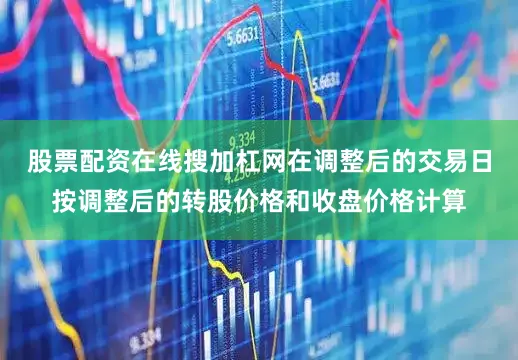股票配资在线搜加杠网在调整后的交易日按调整后的转股价格和收盘价格计算