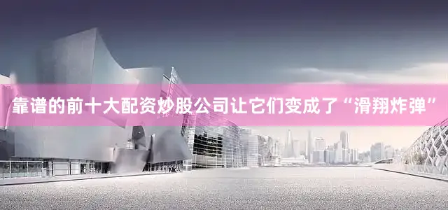 靠谱的前十大配资炒股公司让它们变成了“滑翔炸弹”