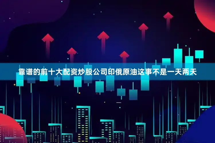 靠谱的前十大配资炒股公司印俄原油这事不是一天两天