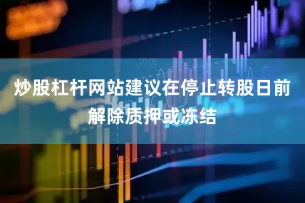 炒股杠杆网站建议在停止转股日前解除质押或冻结