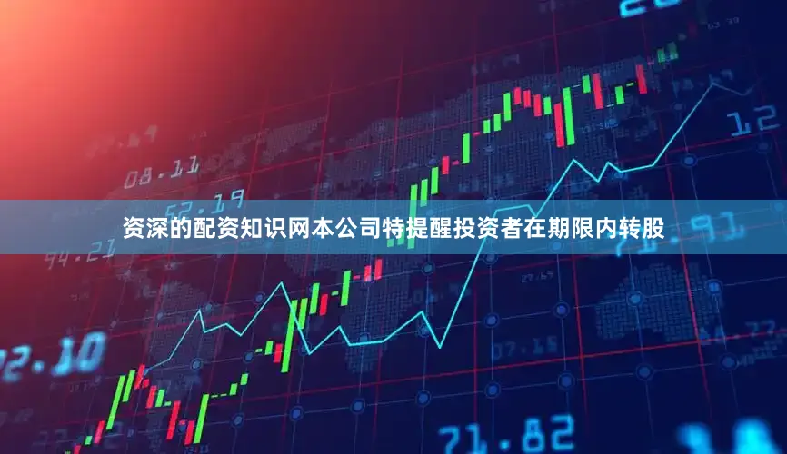 资深的配资知识网本公司特提醒投资者在期限内转股
