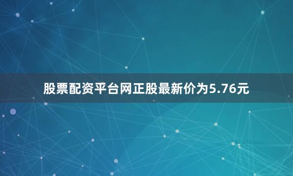 股票配资平台网正股最新价为5.76元