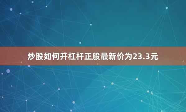 炒股如何开杠杆正股最新价为23.3元