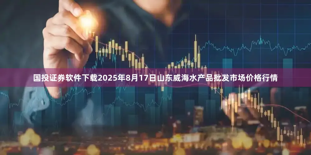国投证券软件下载2025年8月17日山东威海水产品批发市场价格行情