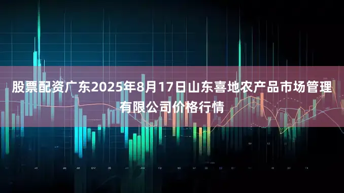 股票配资广东2025年8月17日山东喜地农产品市场管理有限公司价格行情