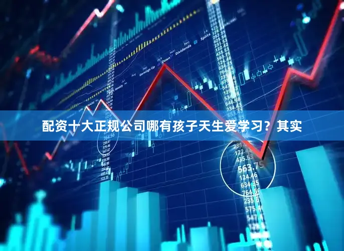 配资十大正规公司哪有孩子天生爱学习？其实