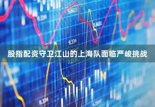 股指配资守卫江山的上海队面临严峻挑战
