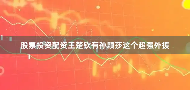 股票投资配资王楚钦有孙颖莎这个超强外援